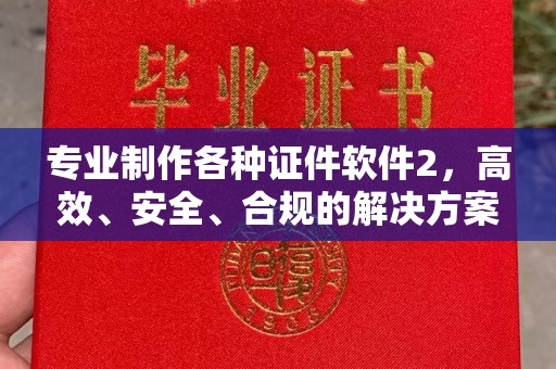 阜阳专业制作各种证件软件2，高效、安全、合规的解决方案