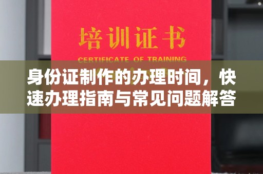 阜阳身份证制作的办理时间，快速办理指南与常见问题解答