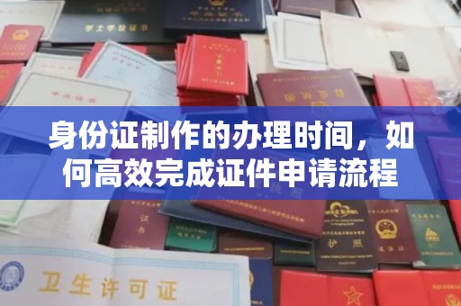阜阳身份证制作的办理时间，如何高效完成证件申请流程