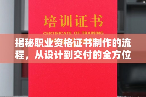 阜阳揭秘职业资格证书制作的流程，从设计到交付的全方位解析