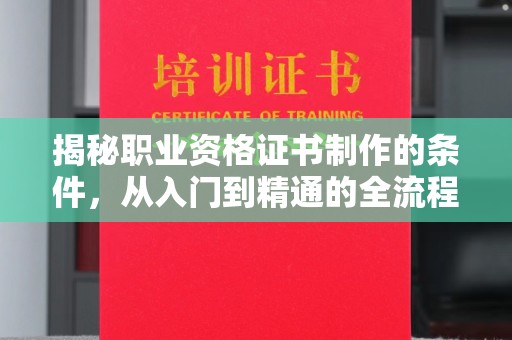 阜阳揭秘职业资格证书制作的条件，从入门到精通的全流程解析