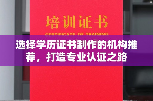 阜阳选择学历证书制作的机构推荐，打造专业认证之路