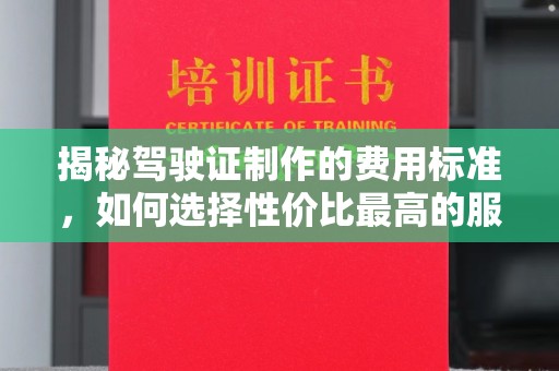 阜阳揭秘驾驶证制作的费用标准，如何选择性价比最高的服务？