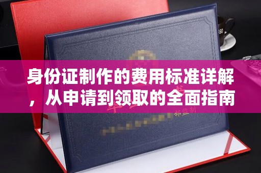 阜阳身份证制作的费用标准详解，从申请到领取的全面指南
